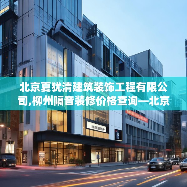 北京夏犹清建筑装饰工程有限公司,柳州隔音装修价格查询—北京夏犹清建筑装饰工程有限公司556.a432b433c436fgy.443dewqe