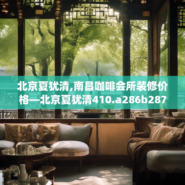 北京夏犹清,南昌咖啡会所装修价格—北京夏犹清410.a286b287c290fgy.297xczxv