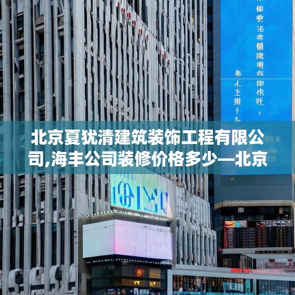北京夏犹清建筑装饰工程有限公司,海丰公司装修价格多少—北京夏犹清建筑装饰工程有限公司318.a194b195c198fgy.205lkjl