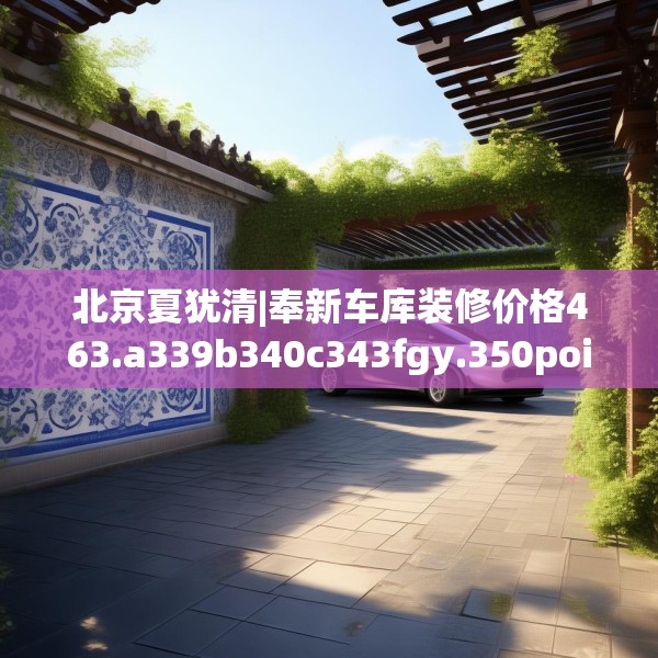 北京夏犹清|奉新车库装修价格463.a339b340c343fgy.350poiy