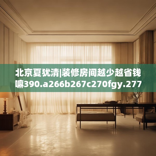 北京夏犹清|装修房间越少越省钱嘛390.a266b267c270fgy.277lkjl