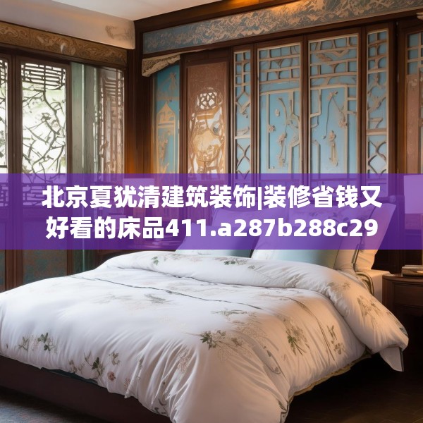北京夏犹清建筑装饰|装修省钱又好看的床品411.a287b288c291fgy.298fhsg