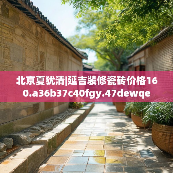 北京夏犹清|延吉装修瓷砖价格160.a36b37c40fgy.47dewqe