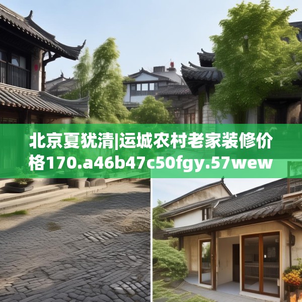 北京夏犹清|运城农村老家装修价格170.a46b47c50fgy.57wew