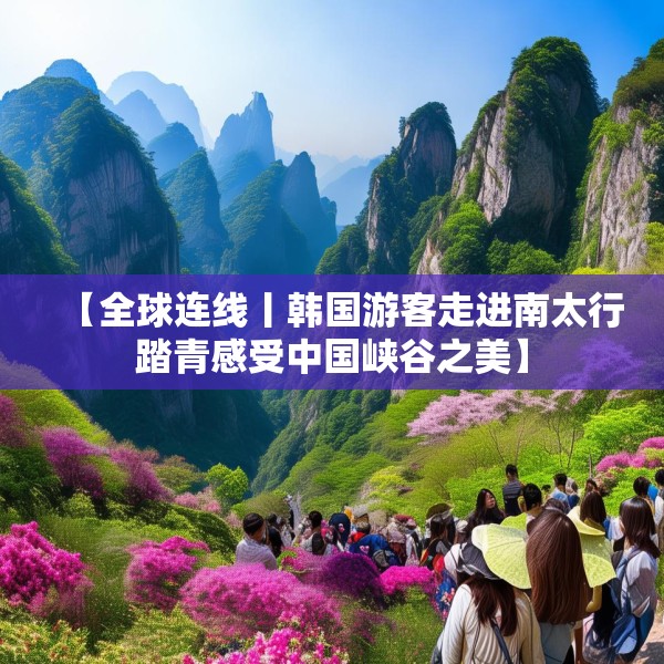 【全球连线丨韩国游客走进南太行踏青感受中国峡谷之美】