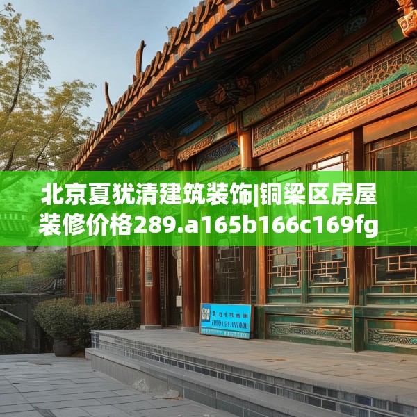 北京夏犹清建筑装饰|铜梁区房屋装修价格289.a165b166c169fgy.176jhhj