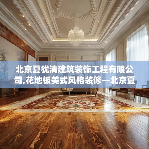 北京夏犹清建筑装饰工程有限公司,花地板美式风格装修—北京夏犹清建筑装饰工程有限公司274.a150b151c154fgy.161htyj