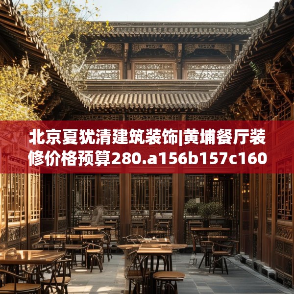 北京夏犹清建筑装饰|黄埔餐厅装修价格预算280.a156b157c160fgy.167sdA