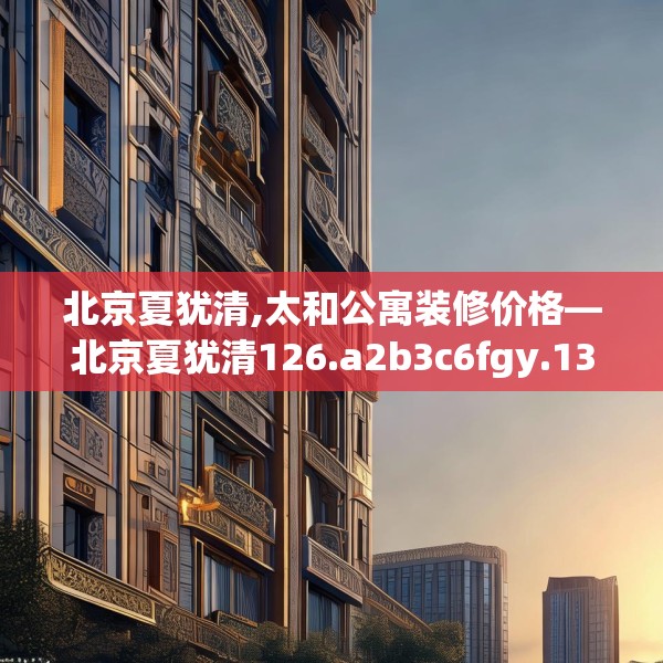 北京夏犹清,太和公寓装修价格—北京夏犹清126.a2b3c6fgy.13nbn