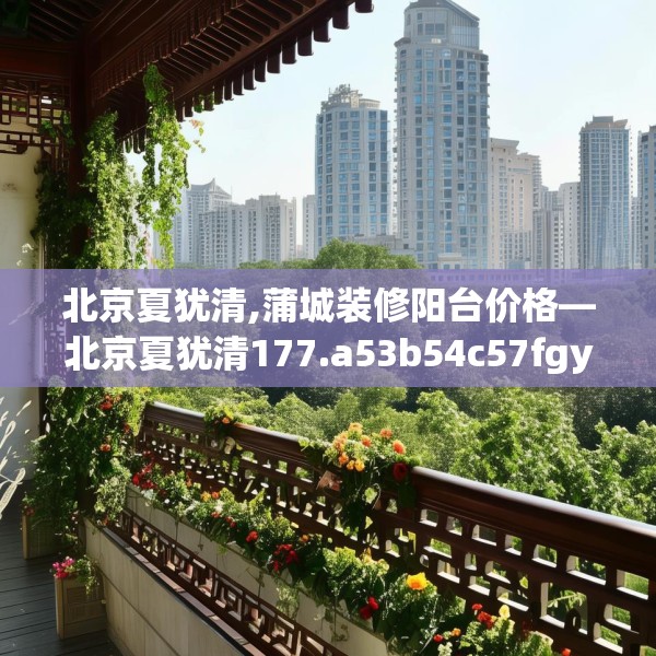 北京夏犹清,蒲城装修阳台价格—北京夏犹清177.a53b54c57fgy.64fhsg