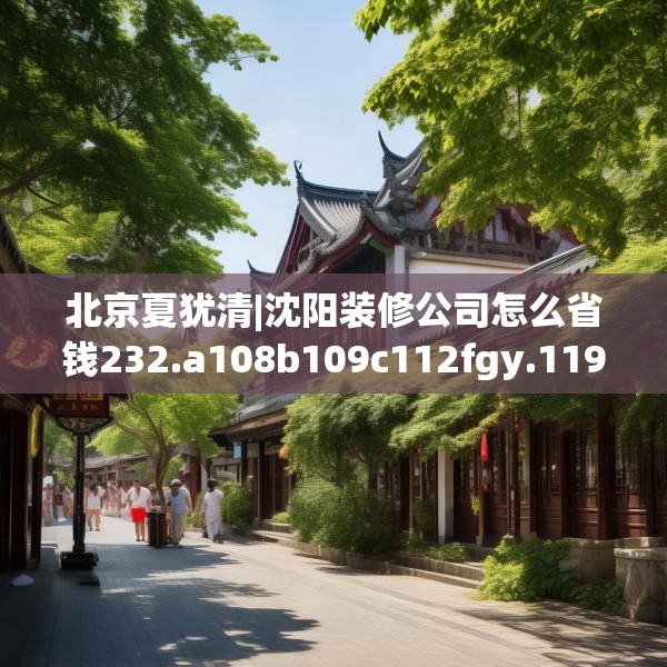 北京夏犹清|沈阳装修公司怎么省钱232.a108b109c112fgy.119dewqe