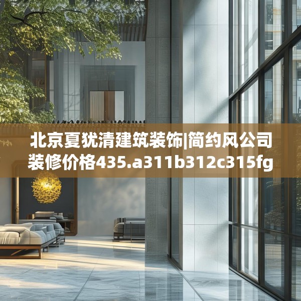 北京夏犹清建筑装饰|简约风公司装修价格435.a311b312c315fgy.322uyk