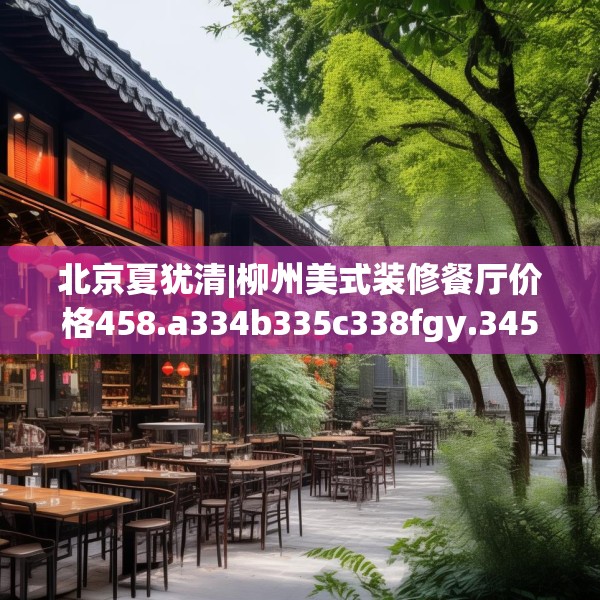北京夏犹清|柳州美式装修餐厅价格458.a334b335c338fgy.345wew