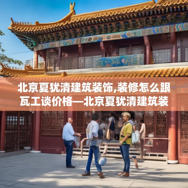 北京夏犹清建筑装饰,装修怎么跟瓦工谈价格—北京夏犹清建筑装饰592.a468b469c472fgy.479dewqe
