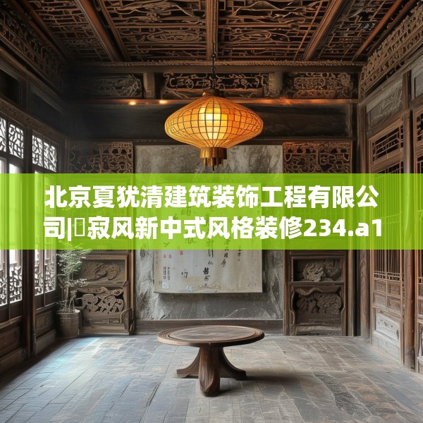 北京夏犹清建筑装饰工程有限公司|侘寂风新中式风格装修234.a110b111c114fgy.121nbn