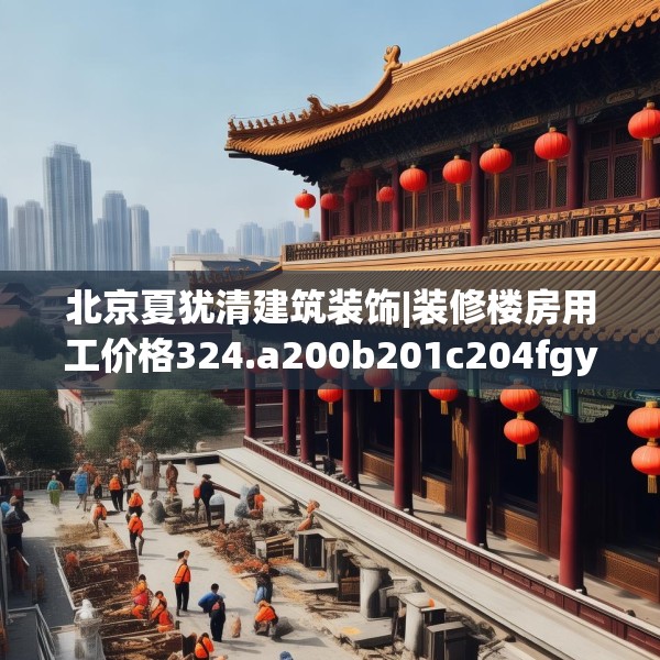 北京夏犹清建筑装饰|装修楼房用工价格324.a200b201c204fgy.211nbn