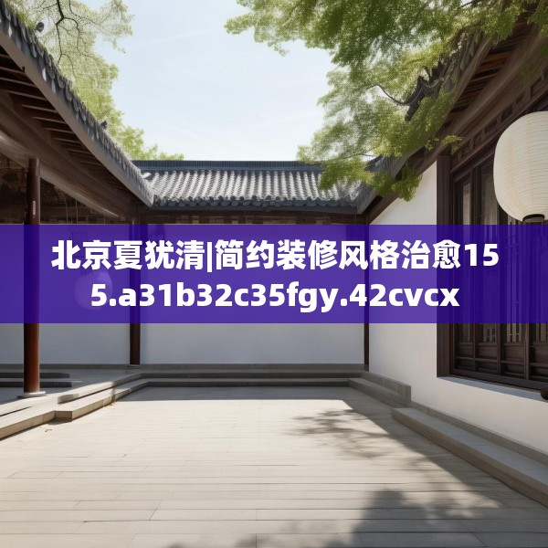 北京夏犹清|简约装修风格治愈155.a31b32c35fgy.42cvcx