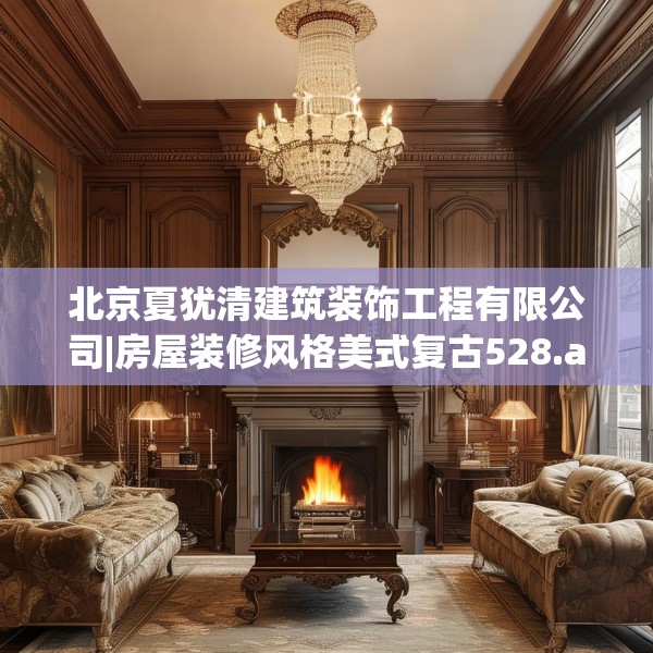 北京夏犹清建筑装饰工程有限公司|房屋装修风格美式复古528.a404b405c408fgy.415dsfds