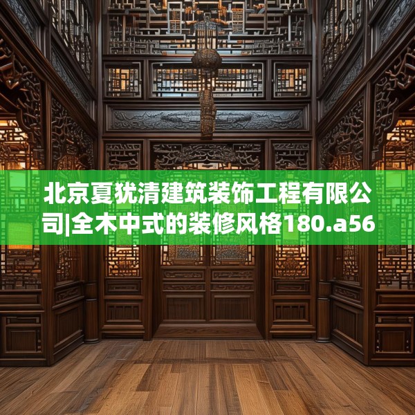 北京夏犹清建筑装饰工程有限公司|全木中式的装修风格180.a56b57c60fgy.67nbn