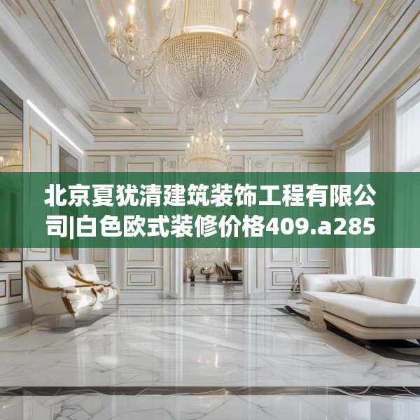 北京夏犹清建筑装饰工程有限公司|白色欧式装修价格409.a285b286c289fgy.296poiy