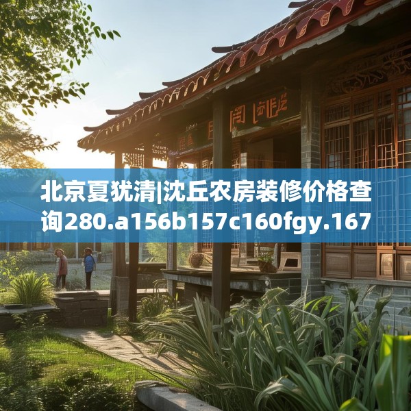 北京夏犹清|沈丘农房装修价格查询280.a156b157c160fgy.167sdA