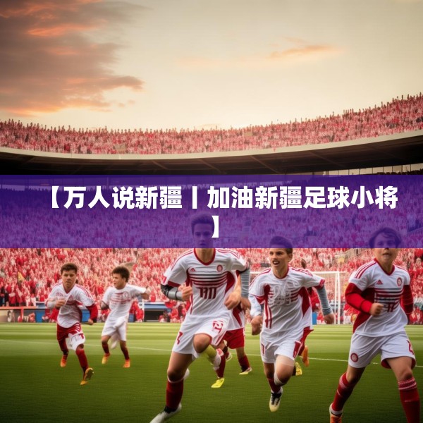 【万人说新疆丨加油新疆足球小将】