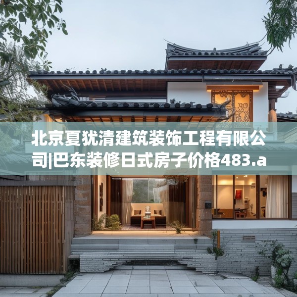 北京夏犹清建筑装饰工程有限公司|巴东装修日式房子价格483.a359b360c363fgy.370fhsg