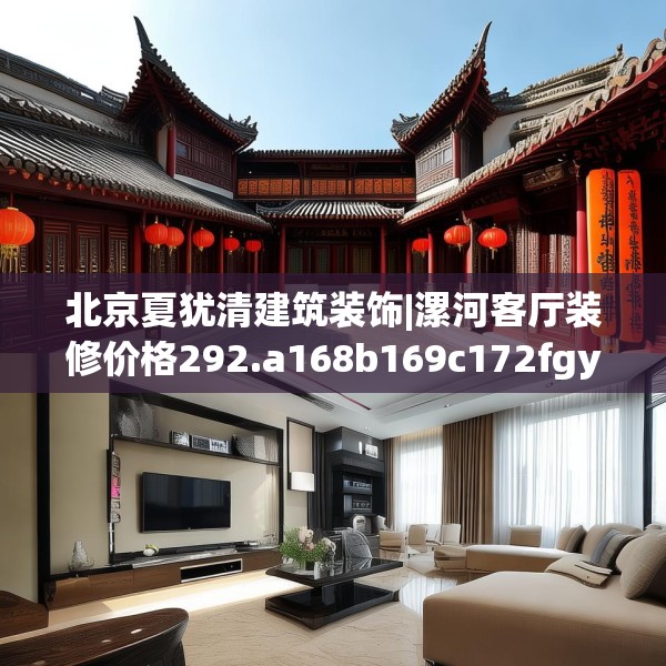 北京夏犹清建筑装饰|漯河客厅装修价格292.a168b169c172fgy.179htyj