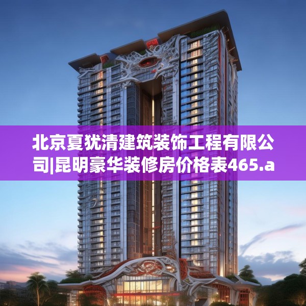 北京夏犹清建筑装饰工程有限公司|昆明豪华装修房价格表465.a341b342c345fgy.352fhsg