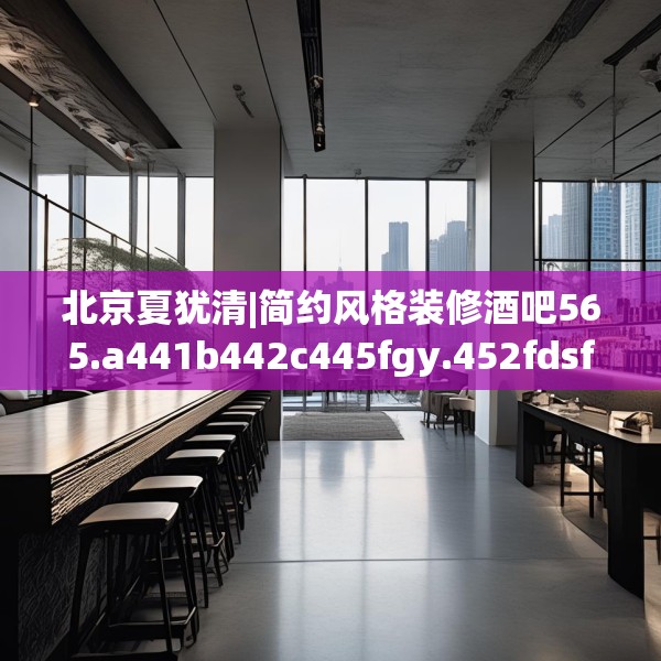 北京夏犹清|简约风格装修酒吧565.a441b442c445fgy.452fdsfds