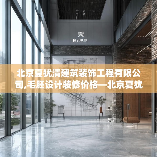 北京夏犹清建筑装饰工程有限公司,毛胚设计装修价格—北京夏犹清建筑装饰工程有限公司140.a16b17c20fgy.27xczxv