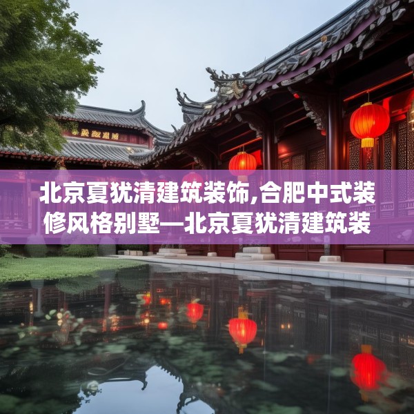 北京夏犹清建筑装饰,合肥中式装修风格别墅—北京夏犹清建筑装饰471.a347b348c351fgy.358uyk