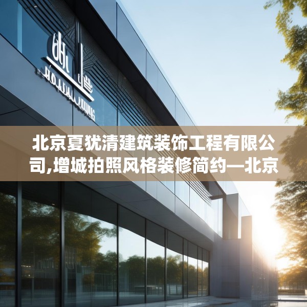 北京夏犹清建筑装饰工程有限公司,增城拍照风格装修简约—北京夏犹清建筑装饰工程有限公司617.a493b494c497fgy.504fds
