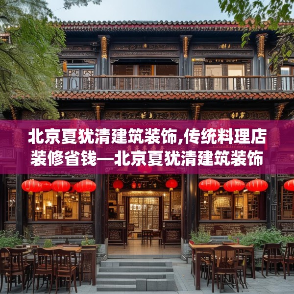 北京夏犹清建筑装饰,传统料理店装修省钱—北京夏犹清建筑装饰311.a187b188c191fgy.198fds