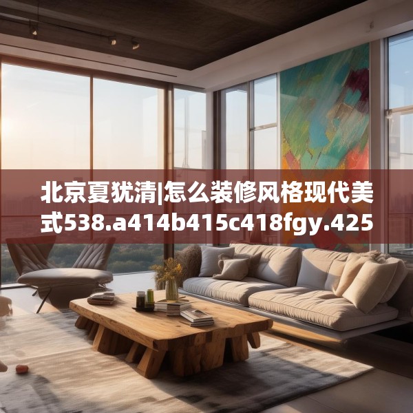 北京夏犹清|怎么装修风格现代美式538.a414b415c418fgy.425dewqe