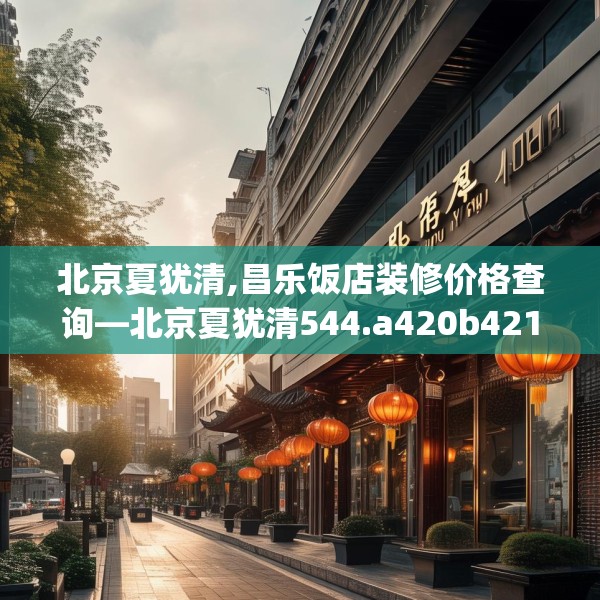 北京夏犹清,昌乐饭店装修价格查询—北京夏犹清544.a420b421c424fgy.431htyj