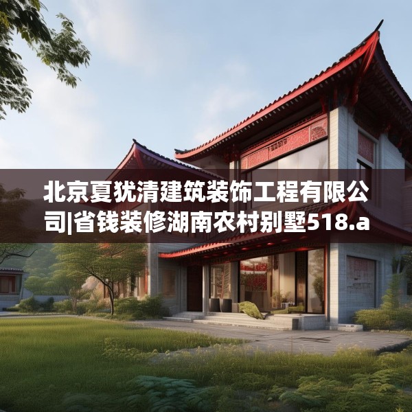 北京夏犹清建筑装饰工程有限公司|省钱装修湖南农村别墅518.a394b395c398fgy.405xczxv