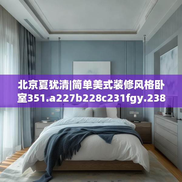 北京夏犹清|简单美式装修风格卧室351.a227b228c231fgy.238fghfd