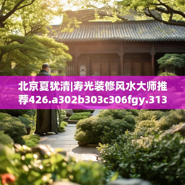 北京夏犹清|寿光装修风水大师推荐426.a302b303c306fgy.313lkjl