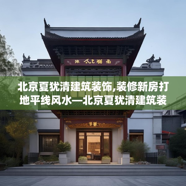 北京夏犹清建筑装饰,装修新房打地平线风水—北京夏犹清建筑装饰358.a234b235c238fgy.245dewqe