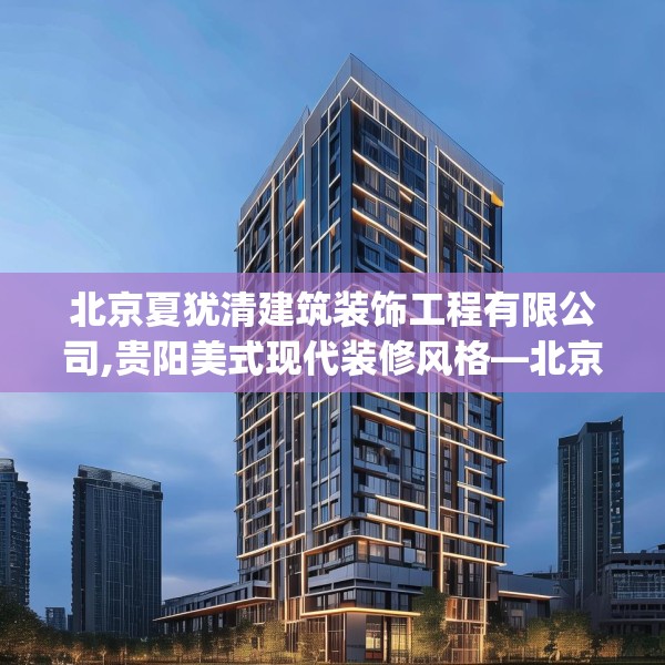 北京夏犹清建筑装饰工程有限公司,贵阳美式现代装修风格—北京夏犹清建筑装饰工程有限公司313.a189b190c193fgy.200fdsfds