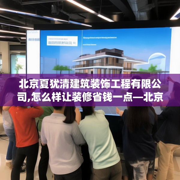 北京夏犹清建筑装饰工程有限公司,怎么样让装修省钱一点—北京夏犹清建筑装饰工程有限公司541.a417b418c421fgy.428jhhj