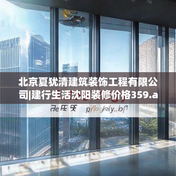 北京夏犹清建筑装饰工程有限公司|建行生活沈阳装修价格359.a235b236c239fgy.246bnbn