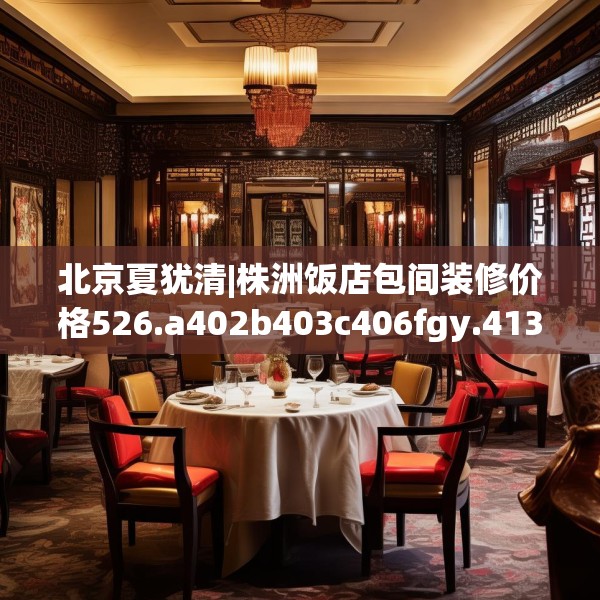 北京夏犹清|株洲饭店包间装修价格526.a402b403c406fgy.413htyj