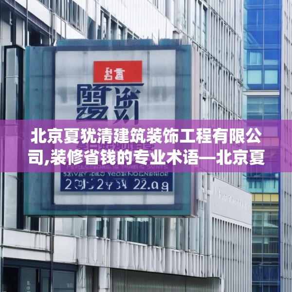 北京夏犹清建筑装饰工程有限公司,装修省钱的专业术语—北京夏犹清建筑装饰工程有限公司322.a198b199c202fgy.209dewqe