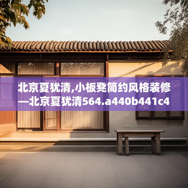 北京夏犹清,小板凳简约风格装修—北京夏犹清564.a440b441c444fgy.451dsfds