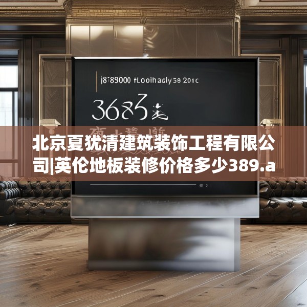 北京夏犹清建筑装饰工程有限公司|英伦地板装修价格多少389.a265b266c269fgy.276cvcx