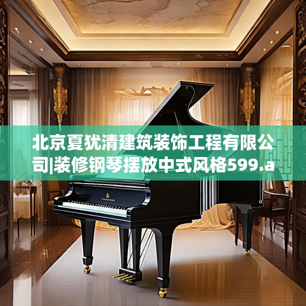 北京夏犹清建筑装饰工程有限公司|装修钢琴摆放中式风格599.a475b476c479fgy.486fds