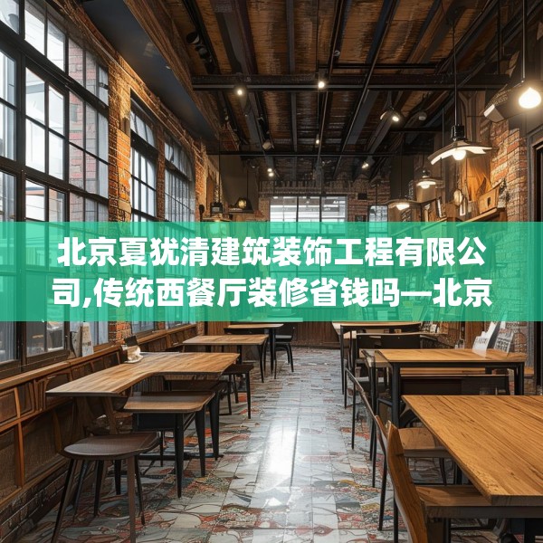 北京夏犹清建筑装饰工程有限公司,传统西餐厅装修省钱吗—北京夏犹清建筑装饰工程有限公司352.a228b229c232fgy.239sdA
