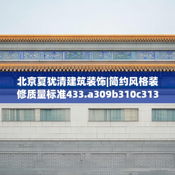 北京夏犹清建筑装饰|简约风格装修质量标准433.a309b310c313fgy.320jhhj